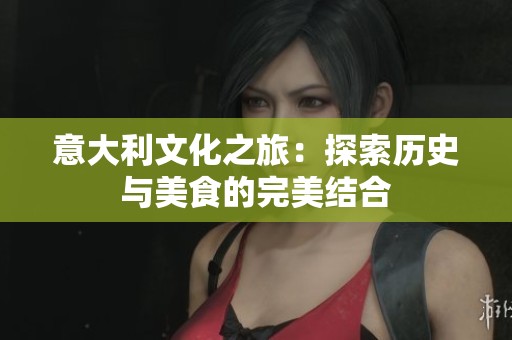 意大利文化之旅：探索历史与美食的完美结合