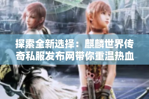 探索全新选择：麒麟世界传奇私服发布网带你重温热血传奇魅力