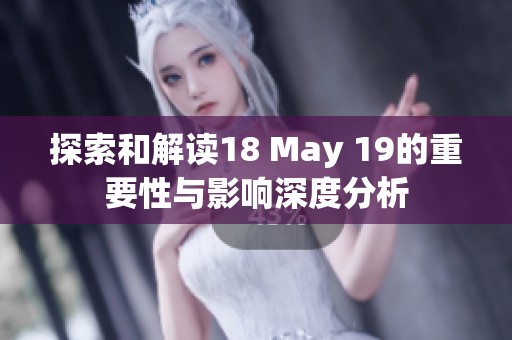 探索和解读18 May 19的重要性与影响深度分析