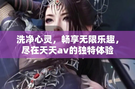 洗净心灵，畅享无限乐趣，尽在天天av的独特体验