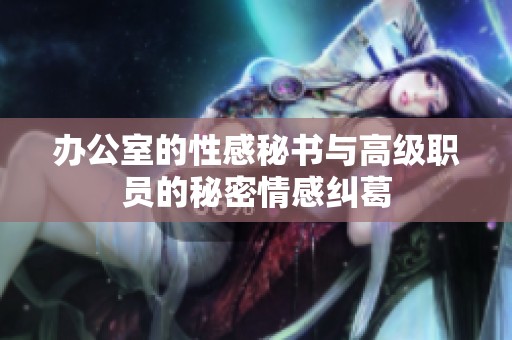 办公室的性感秘书与高级职员的秘密情感纠葛