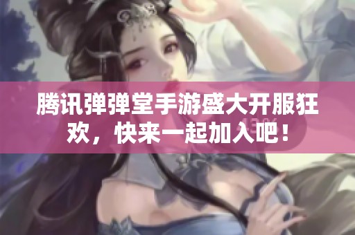 腾讯弹弹堂手游盛大开服狂欢，快来一起加入吧！