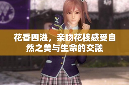 花香四溢，亲吻花核感受自然之美与生命的交融