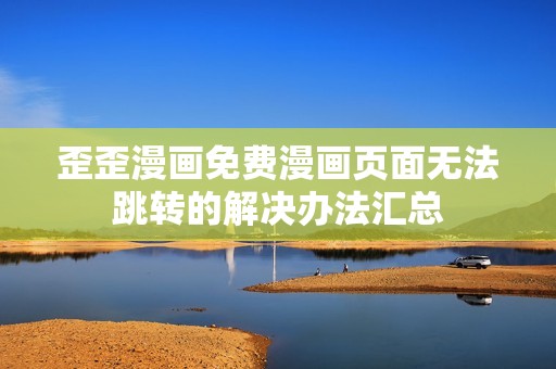 歪歪漫画免费漫画页面无法跳转的解决办法汇总