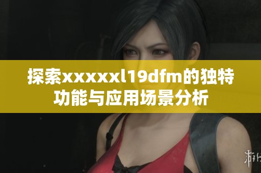 探索xxxxxl19dfm的独特功能与应用场景分析