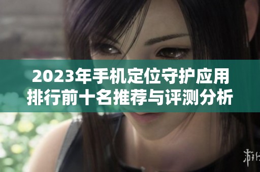 2023年手机定位守护应用排行前十名推荐与评测分析