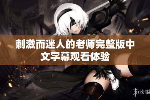刺激而迷人的老师完整版中文字幕观看体验