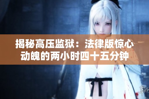 揭秘高压监狱：法律版惊心动魄的两小时四十五分钟
