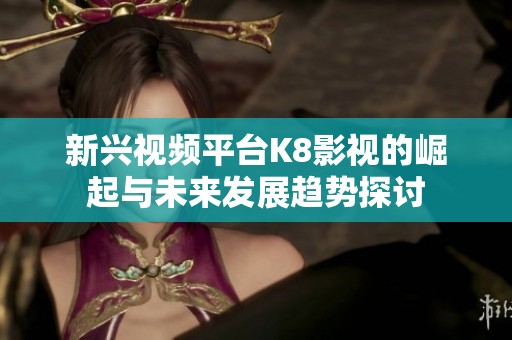 新兴视频平台K8影视的崛起与未来发展趋势探讨