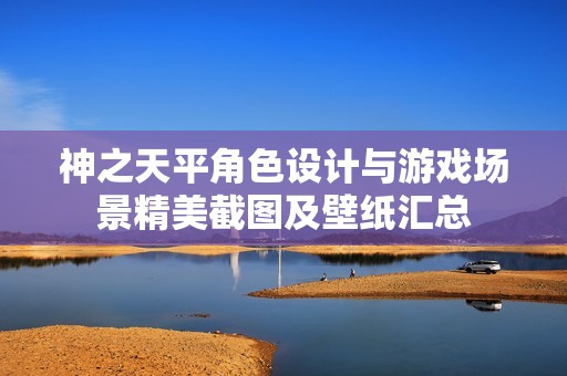 神之天平角色设计与游戏场景精美截图及壁纸汇总