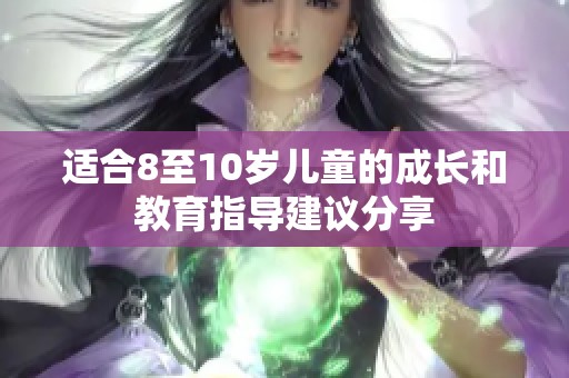 适合8至10岁儿童的成长和教育指导建议分享
