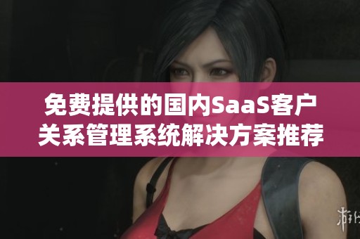 免费提供的国内SaaS客户关系管理系统解决方案推荐