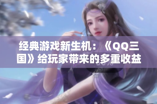 经典游戏新生机：《QQ三国》给玩家带来的多重收益与机会