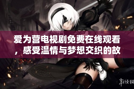 爱为营电视剧免费在线观看，感受温情与梦想交织的故事