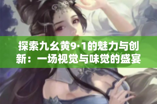 探索九幺黄9·1的魅力与创新：一场视觉与味觉的盛宴