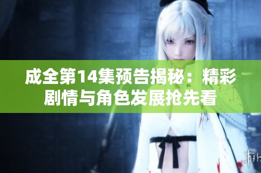 成全第14集预告揭秘：精彩剧情与角色发展抢先看