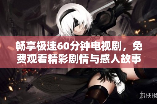 畅享极速60分钟电视剧，免费观看精彩剧情与感人故事