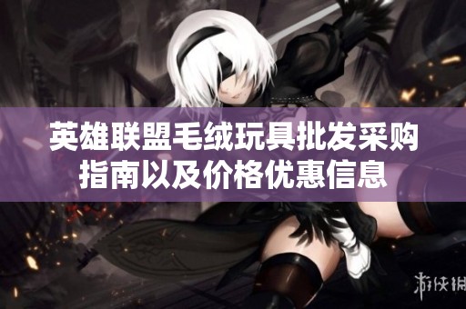 英雄联盟毛绒玩具批发采购指南以及价格优惠信息