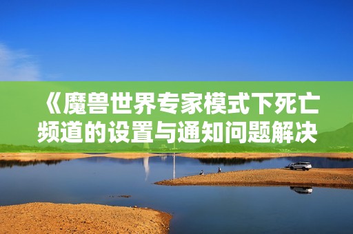 《魔兽世界专家模式下死亡频道的设置与通知问题解决指南》