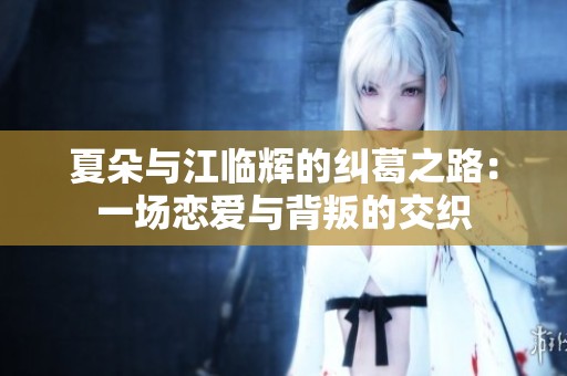 夏朵与江临辉的纠葛之路：一场恋爱与背叛的交织