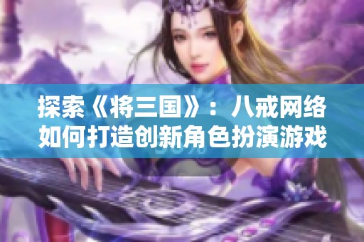 探索《将三国》：八戒网络如何打造创新角色扮演游戏魅力