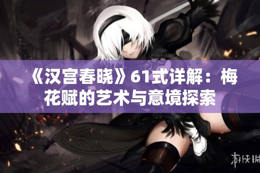 《汉宫春晓》61式详解：梅花赋的艺术与意境探索