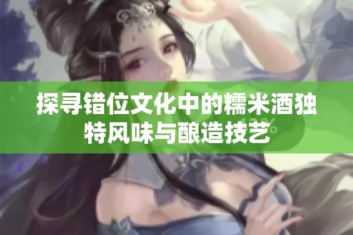 探寻错位文化中的糯米酒独特风味与酿造技艺
