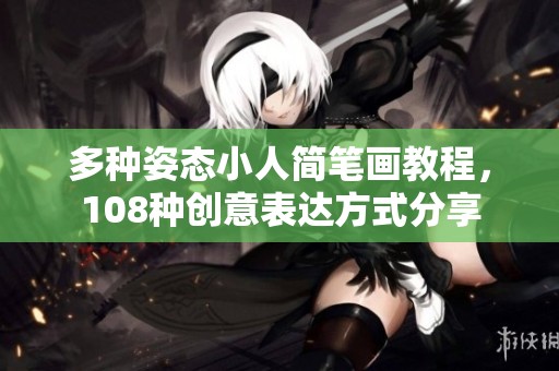 多种姿态小人简笔画教程，108种创意表达方式分享