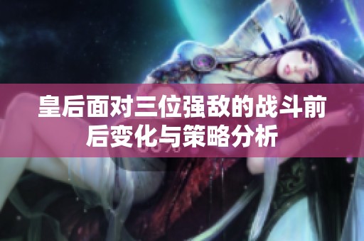 皇后面对三位强敌的战斗前后变化与策略分析