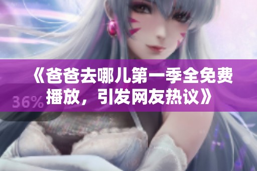 《爸爸去哪儿第一季全免费播放，引发网友热议》