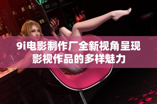 9i电影制作厂全新视角呈现影视作品的多样魅力
