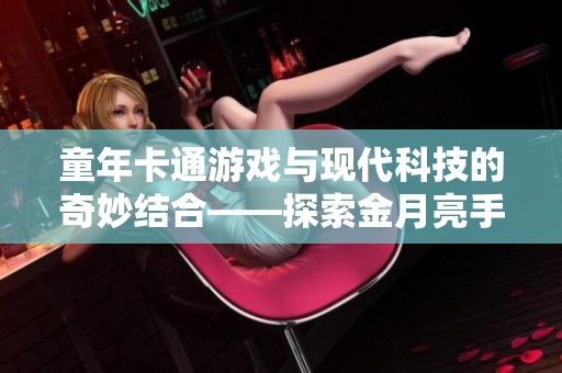 童年卡通游戏与现代科技的奇妙结合——探索金月亮手游的魅力