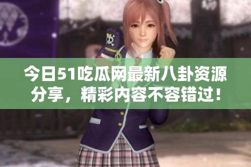 今日51吃瓜网最新八卦资源分享，精彩内容不容错过！