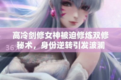 高冷剑修女神被迫修炼双修秘术，身份逆转引发波澜