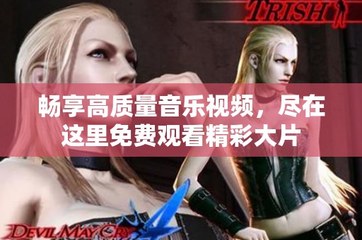 畅享高质量音乐视频，尽在这里免费观看精彩大片