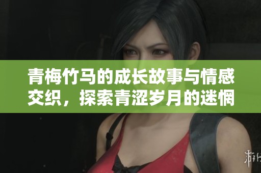 青梅竹马的成长故事与情感交织，探索青涩岁月的迷惘与勇敢