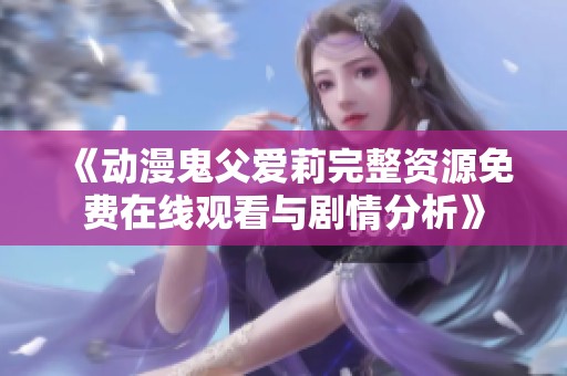《动漫鬼父爱莉完整资源免费在线观看与剧情分析》