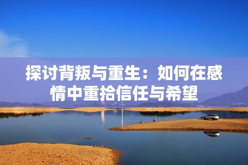 探讨背叛与重生：如何在感情中重拾信任与希望