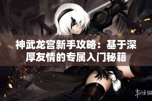 神武龙宫新手攻略：基于深厚友情的专属入门秘籍
