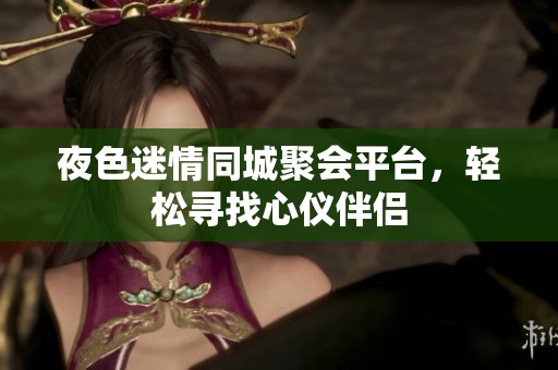 夜色迷情同城聚会平台，轻松寻找心仪伴侣