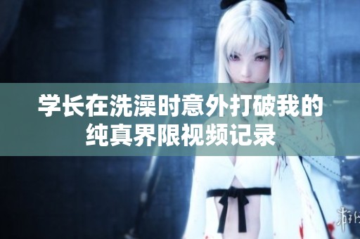 学长在洗澡时意外打破我的纯真界限视频记录