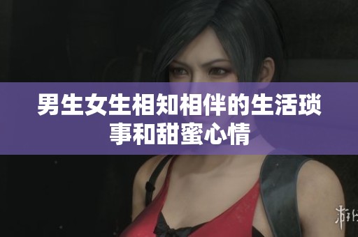 男生女生相知相伴的生活琐事和甜蜜心情