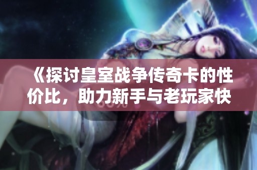 《探讨皇室战争传奇卡的性价比，助力新手与老玩家快速成长》