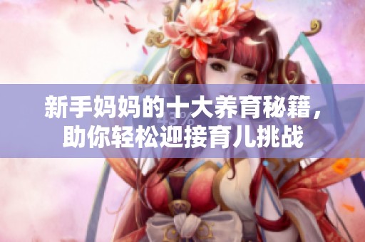 新手妈妈的十大养育秘籍，助你轻松迎接育儿挑战