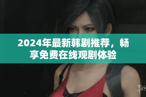 2024年最新韩剧推荐，畅享免费在线观剧体验