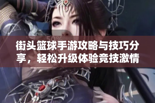 街头篮球手游攻略与技巧分享，轻松升级体验竞技激情