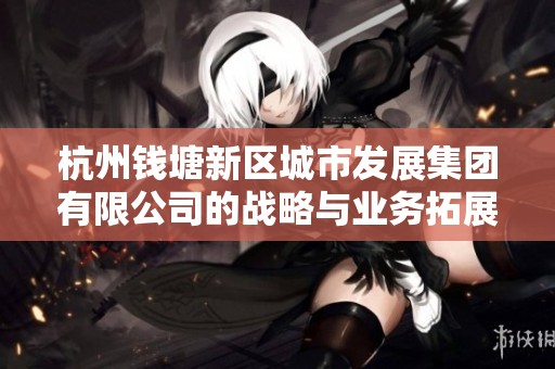 杭州钱塘新区城市发展集团有限公司的战略与业务拓展分析
