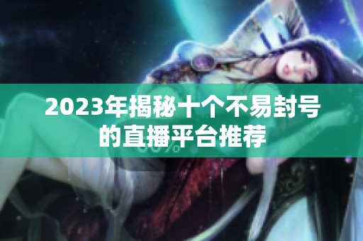2023年揭秘十个不易封号的直播平台推荐
