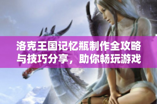 洛克王国记忆瓶制作全攻略与技巧分享，助你畅玩游戏心得