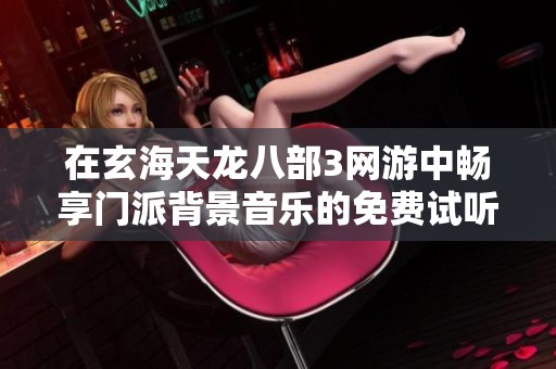 在玄海天龙八部3网游中畅享门派背景音乐的免费试听体验